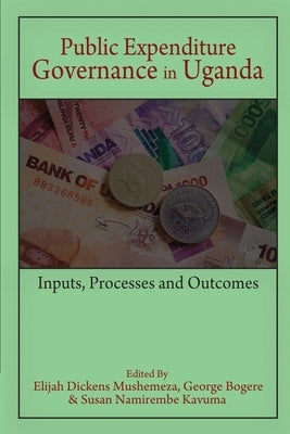 Public Expenditure Governance in Uganda: Inputs, Processes and Outcomes by Mushemeza, Elijah Dickens
