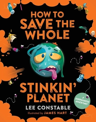 How to Save the Whole Stinkin' Planet: A Garbological Adventure by Constable, Lee