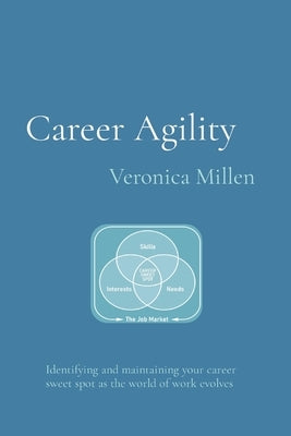Career Agility: Identifying and maintaining your career sweet spot as the world of work evolves by Millen, Veronica