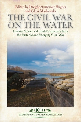 The Civil War on the Water: Favorite Stories and Fresh Perspectives from the Historians at Emerging Civil War by Hughes, Dwight Sturtevant
