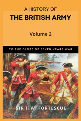 A History of the British Army, Vol. 2: First Part-to the Close of the Seven Years' War by Fortescue, J. W.