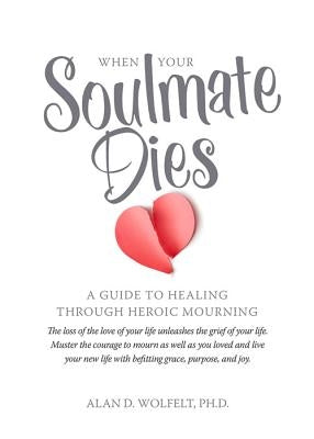 When Your Soulmate Dies: A Guide to Healing Through Heroic Mourning by Wolfelt, Alan D.
