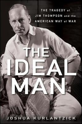 The Ideal Man: The Tragedy of Jim Thompson and the American Way of War by Kurlantzick, Joshua