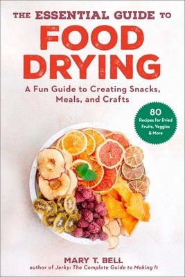 The Essential Guide to Food Drying: A Fun Guide to Creating Snacks, Meals, and Crafts by Bell, Mary T.