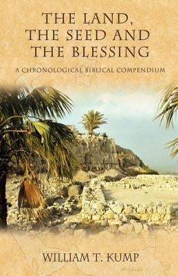 The Land, the Seed and the Blessing: A Chronological Biblical Compendium by Kump, William T.