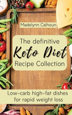 The definitive Keto Diet Recipe Collection: Low-carb high-fat dishes for rapid weight loss by Calhoun, Madelynn
