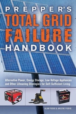 Prepper's Total Grid Failure Handbook: Alternative Power, Energy Storage, Low Voltage Appliances and Other Lifesaving Strategies for Self-Sufficient L by Fiebig, Alan