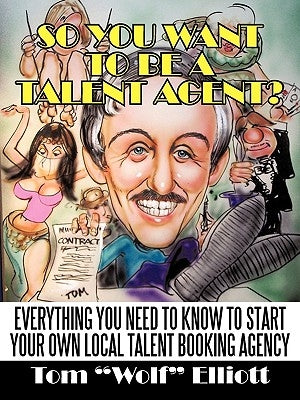 So You Want to Be a Talent Agent?: Everything You Need to Know to Start Your Own Local Talent Booking Agency by Tom "Wolf" Elliott, "Wolf" Elliott