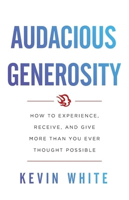 Audacious Generosity: How to Experience, Receive, and Give More Than You Ever Thought Possible by White, Kevin