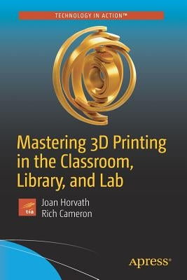 Mastering 3D Printing in the Classroom, Library, and Lab by Horvath, Joan