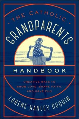 The Catholic Grandparents Handbook: Creative Ways to Show Love, Share Faith, and Have Fun by Duquin, Lorene Hanley
