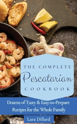 The Complete Pescatarian Cookbook: Dozens Tasty and easy-to-prepare Recipes for the whole family by Dillard, Lara