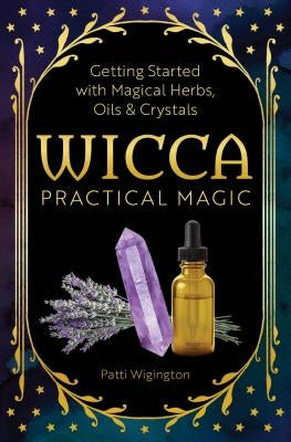 Wicca Practical Magic: Getting Started with Magical Herbs, Oils, and Crystals by Wigington, Patti