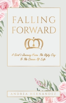 Falling Forward: A Girl's Journey From The Ugly Cry To The Crown Of Life by Hernandez, Andrea