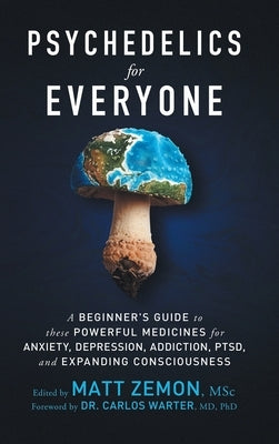 Psychedelics For Everyone: A Beginner's Guide to these Powerful Medicines for Anxiety, Depression, Addiction, PTSD, and Expanding Consciousness by Zemon, Matt