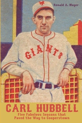 Carl Hubbell: Five Fabulous Seasons that Paved the Way to Cooperstown by Mayer, Ronald a.