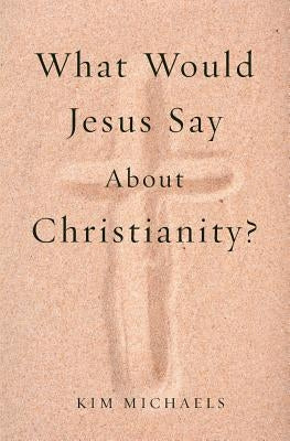 What Would Jesus Say about Christianity? by Michaels, Kim