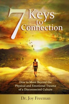 7 Keys to Connection: How to Move Beyond the Physical and Emotional Trauma of a Disconnected Culture by Freeman, Joy Lynn