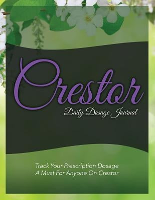 Crestor Daily Dosage Journal: Track Your Prescription Dosage: A Must for Anyone on Crestor by Speedy Publishing LLC