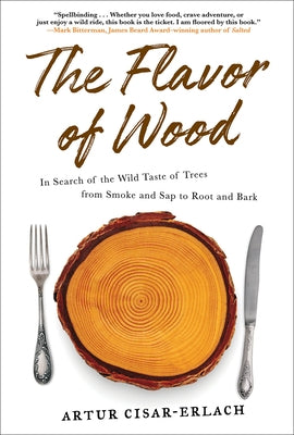 The Flavor of Wood: In Search of the Wild Taste of Trees from Smoke and SAP to Root and Bark by Cisar-Erlach, Artur
