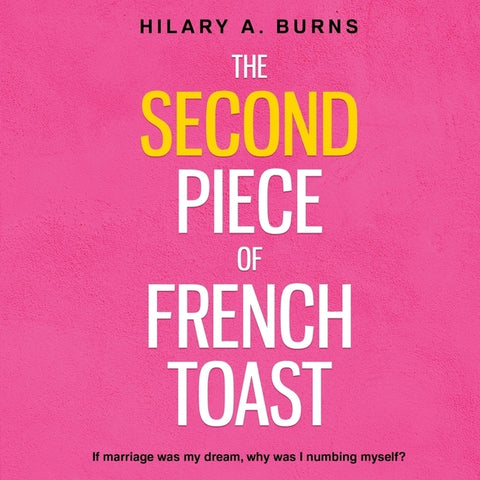 The Second Piece of French Toast: If marriage was my dream, why was I numbing myself? by Burns, Hilary Arnow