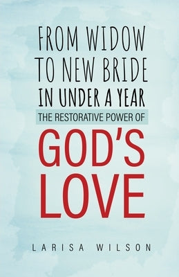 From Widow to New Bride in Under a Year: The Restorative Power of God's Love by Wilson, Larisa