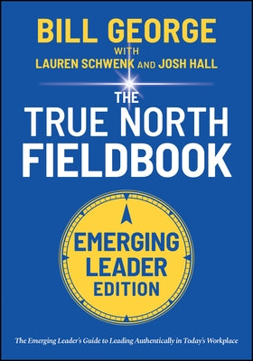 True North Fieldbook, Emerging Leader Edition: The Emerging Leader's Guide to Leading Authentically in Today's Workplace by George, Bill