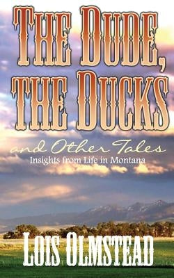 The Dude, the Ducks and Other Tales: Insights from Life in Montana by Olmstead, Lois