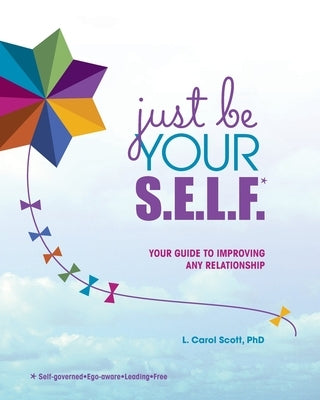 Just Be Your S.E.L.F.: Your Guide to Improving Any Relationship by Scott, L. Carol