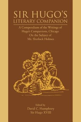 Sir Hugo's Literary Companion: A Compendium of the Writings of Hugo's Companions, Chicago On the Subject of Mr. Sherlock Holmes by Humphrey, David C.