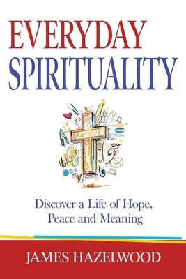 Everyday Spirituality: Discover a Life of Hope, Peace and Meaning by Hazelwood, James