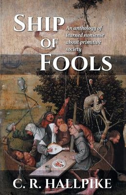 Ship of Fools: An Anthology of Learned Nonsense About Primitive Society by Hallpike, C. R.