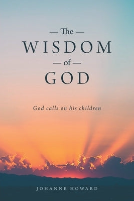 The Wisdom of God: God Calls on His Children by Howard, Johanne