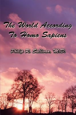 The World According To Homo Sapiens: (Or Why We Humans Experience The World The Way We Do) by Sullivan, Philip R.