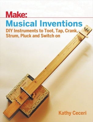 Musical Inventions: DIY Instruments to Toot, Tap, Crank, Strum, Pluck, and Switch on by Ceceri, Kathy