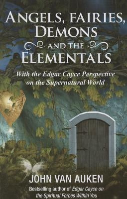 Angels, Fairies, Demons, and the Elementals: The Edgar Cayce Perspective on the Supernatural World by Van Auken, John
