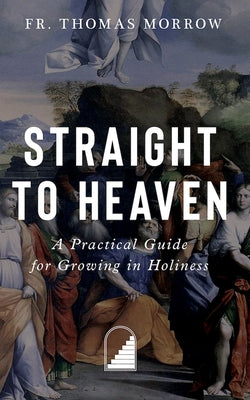 Straight to Heaven: A Practical Guide for Growing in Holiness by Morrow, Fr Thomas