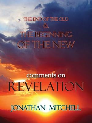 The End of the Old and the Beginning of the New, Comments on Revelation by Mitchell, Jonathan Paul