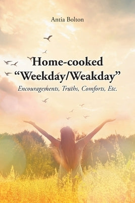Home-cooked Weekday/Weakday: Encouragements, Truths, Comforts, Etc. by Bolton, Antia