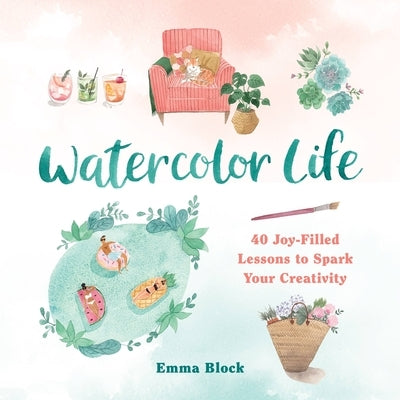 Watercolor Life: 40 Joy-Filled Lessons to Spark Your Creativity by Block, Emma