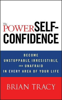 The Power of Self-Confidence: Become Unstoppable, Irresistible, and Unafraid in Every Area of Your Life by Tracy, Brian