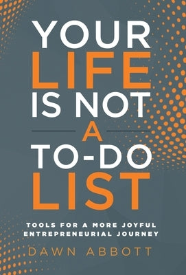 Your Life is Not A To Do List: Tools for a More Joyful Entrepreneurial Journey by Abbott, Dawn