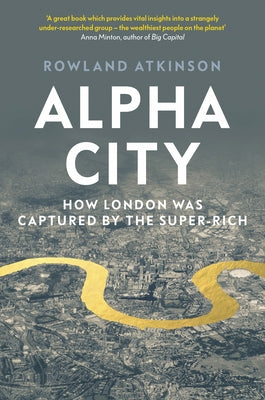 Alpha City: How London Was Captured by the Super-Rich by Atkinson, Rowland