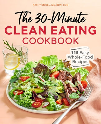 The 30 Minute Clean Eating Cookbook: 115 Easy, Whole Food Recipes by Siegel, Kathy, MS Rdn Cdn