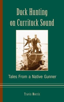 Duck Hunting on Currituck Sound: Tales from a Native Gunner by Morris, Travis