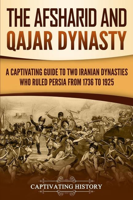 The Afsharid and Qajar Dynasty: A Captivating Guide to Two Iranian Dynasties Who Ruled Persia from 1736 to 1925 by History, Captivating