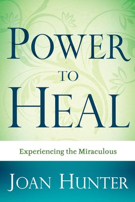 Power to Heal: Experiencing the Miraculous by Hunter, Joan