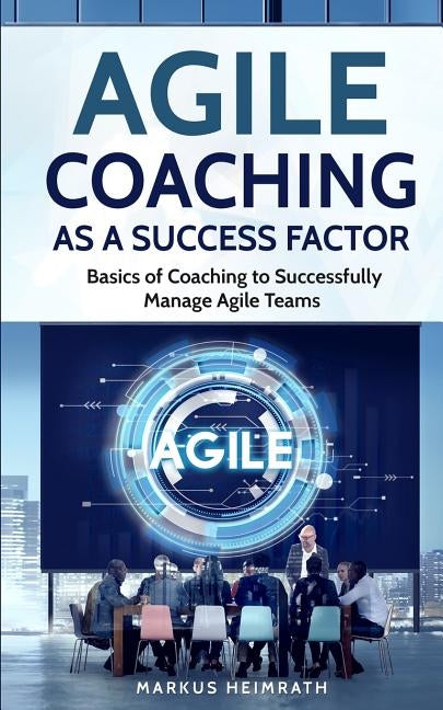 Agile Coaching as a Success Factor: Basics of coaching to successfully manage Agile teams by Heimrath, Markus