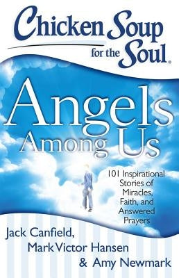 Chicken Soup for the Soul: Angels Among Us: 101 Inspirational Stories of Miracles, Faith, and Answered Prayers by Canfield, Jack