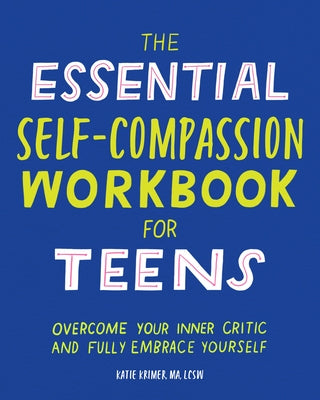 The Essential Self Compassion Workbook for Teens: Overcome Your Inner Critic and Fully Embrace Yourself by Krimer, Katie, Ma Lcsw